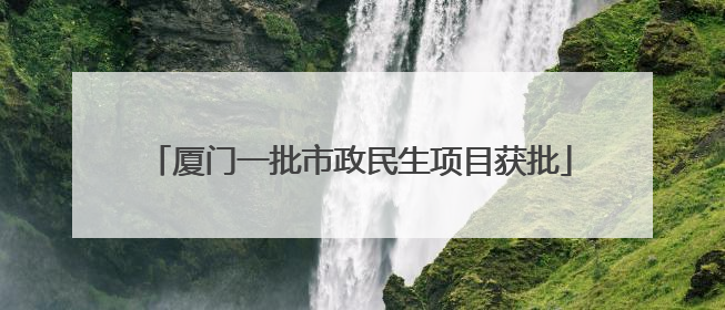 厦门一批市政民生项目获批