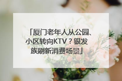 厦门老年人从公园、小区转向KTV？银发族刷新消费场景