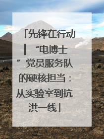 先锋在行动 ▏“电博士”党员服务队的硬核担当：从实验室到抗洪一线