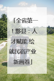 全省第一！黟县：人才赋能 绘就民宿产业新画卷