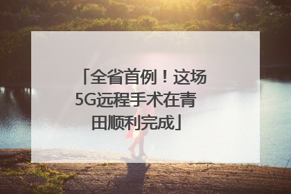 全省首例！这场5G远程手术在青田顺利完成