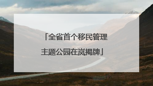 全省首个移民管理主题公园在岚揭牌
