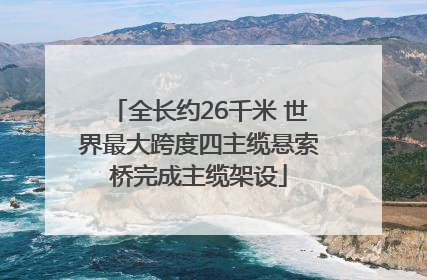 全长约26千米 世界最大跨度四主缆悬索桥完成主缆架设