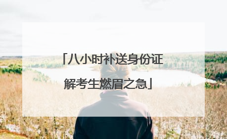 八小时补送身份证 解考生燃眉之急