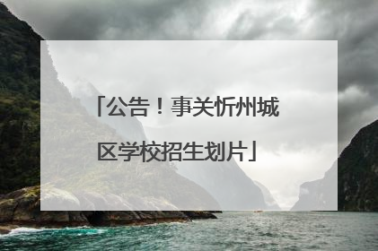 公告！事关忻州城区学校招生划片