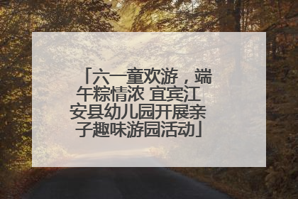六一童欢游，端午粽情浓 宜宾江安县幼儿园开展亲子趣味游园活动