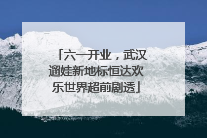 六一开业，武汉遛娃新地标恒达欢乐世界超前剧透