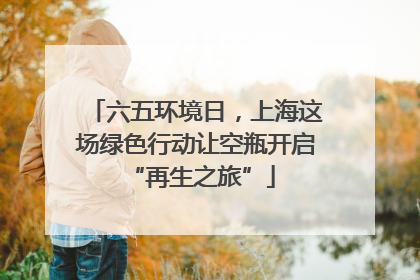 六五环境日，上海这场绿色行动让空瓶开启 “再生之旅”