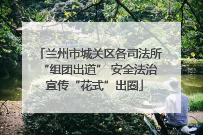 兰州市城关区各司法所“组团出道” 安全法治宣传“花式”出圈