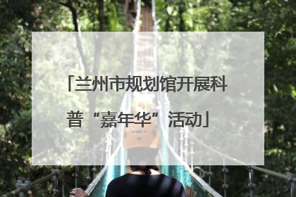 兰州市规划馆开展科普“嘉年华”活动