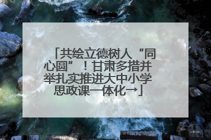 共绘立德树人“同心圆”！甘肃多措并举扎实推进大中小学思政课一体化→