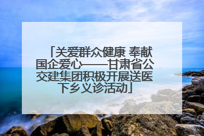 关爱群众健康 奉献国企爱心——甘肃省公交建集团积极开展送医下乡义诊活动