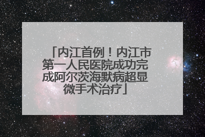 内江首例！内江市第一人民医院成功完成阿尔茨海默病超显微手术治疗