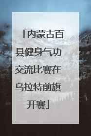 内蒙古百县健身气功交流比赛在乌拉特前旗开赛