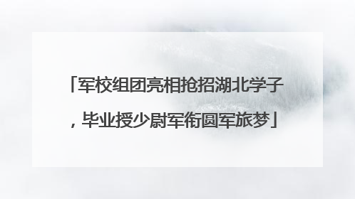 军校组团亮相抢招湖北学子，毕业授少尉军衔圆军旅梦