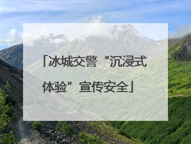 冰城交警“沉浸式体验”宣传安全