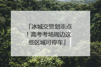 冰城交警划重点！高考考场周边这些区域可停车