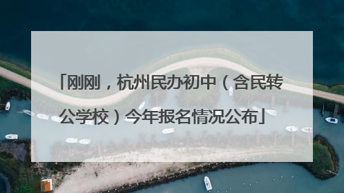 刚刚，杭州民办初中（含民转公学校）今年报名情况公布