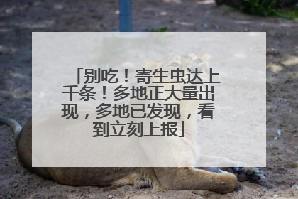 别吃！寄生虫达上千条！多地正大量出现，多地已发现，看到立刻上报