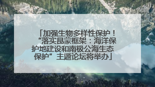 加强生物多样性保护！“落实昆蒙框架：海洋保护地建设和南极公海生态保护”主题论坛将举办