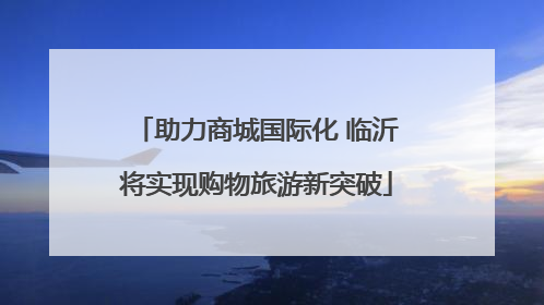 助力商城国际化 临沂将实现购物旅游新突破