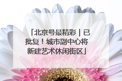 北京号最精彩｜已批复！城市副中心将新建艺术休闲街区