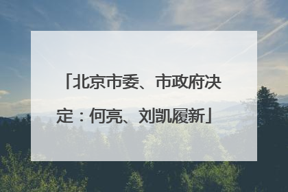 北京市委、市政府决定：何亮、刘凯履新