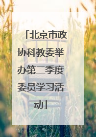 北京市政协科教委举办第二季度委员学习活动