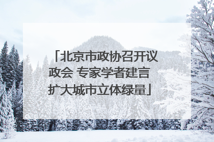 北京市政协召开议政会 专家学者建言扩大城市立体绿量