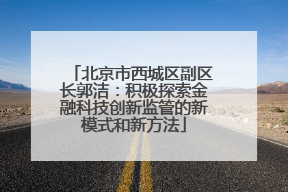 北京市西城区副区长郭洁：积极探索金融科技创新监管的新模式和新方法