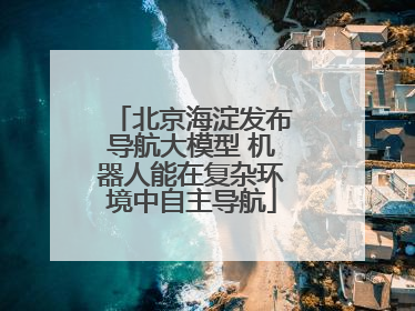 北京海淀发布导航大模型 机器人能在复杂环境中自主导航