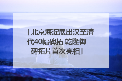 北京海淀展出汉至清代40幅碑拓 乾隆御碑拓片首次亮相