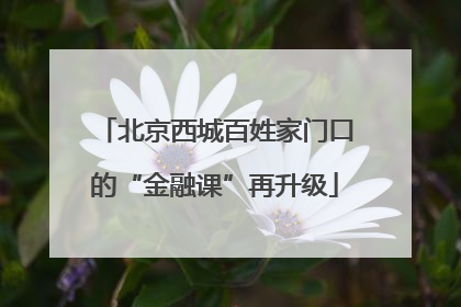 北京西城百姓家门口的“金融课”再升级