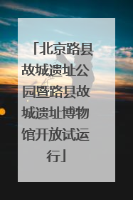 北京路县故城遗址公园暨路县故城遗址博物馆开放试运行
