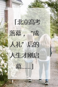 北京高考落幕，“成人礼”后的人生才刚启幕……