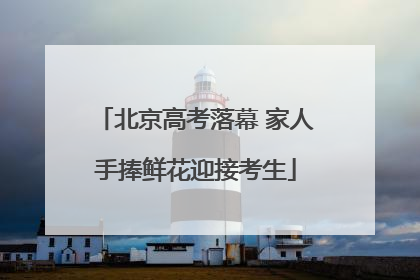 北京高考落幕 家人手捧鲜花迎接考生