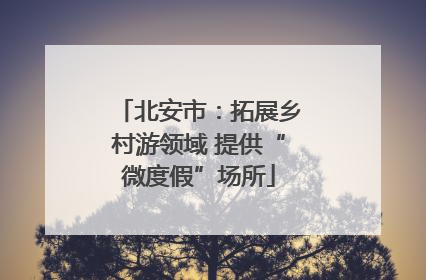 北安市：拓展乡村游领域 提供“微度假”场所