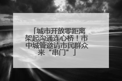城市开放零距离 架起沟通连心桥！市中城管邀请市民群众来“串门”