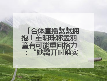 合体直播紧紧拥抱！董明珠称孟羽童有可能重回格力：“她离开时确实犯了很大的错”