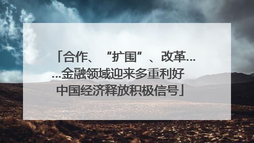 合作、“扩围”、改革……金融领域迎来多重利好 中国经济释放积极信号