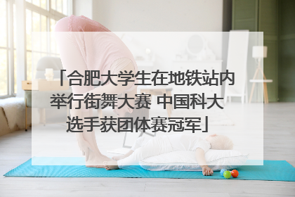 合肥大学生在地铁站内举行街舞大赛 中国科大选手获团体赛冠军