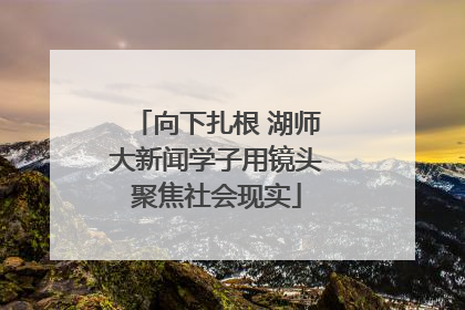 向下扎根 湖师大新闻学子用镜头聚焦社会现实