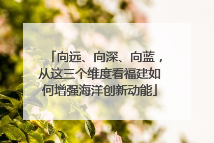 向远、向深、向蓝，从这三个维度看福建如何增强海洋创新动能