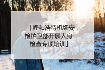 呼和浩特机场安检护卫部开展人身检查专项培训