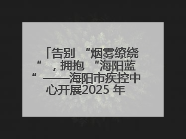 告别 “烟雾缭绕”，拥抱 “海阳蓝”——海阳市疾控中心开展2025 年无烟宣传“海阳特色”实践记录