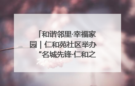 和谐邻里·幸福家园｜仁和苑社区举办“名城先锋·仁和之家”文明实践活动