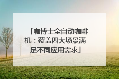 咖博士全自动咖啡机：覆盖四大场景满足不同应用需求