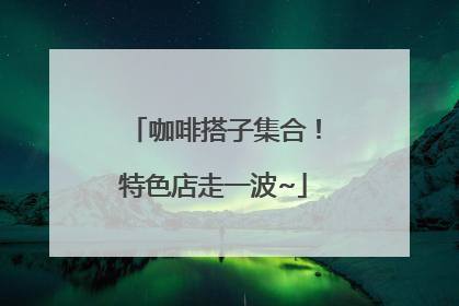 咖啡搭子集合！特色店走一波~
