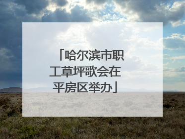 哈尔滨市职工草坪歌会在平房区举办