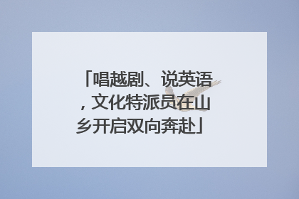 唱越剧、说英语，文化特派员在山乡开启双向奔赴